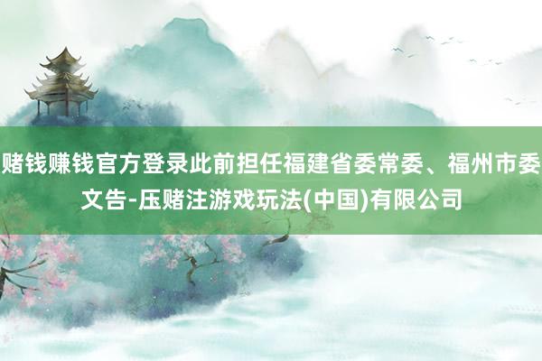 赌钱赚钱官方登录此前担任福建省委常委、福州市委文告-压赌注游戏玩法(中国)有限公司