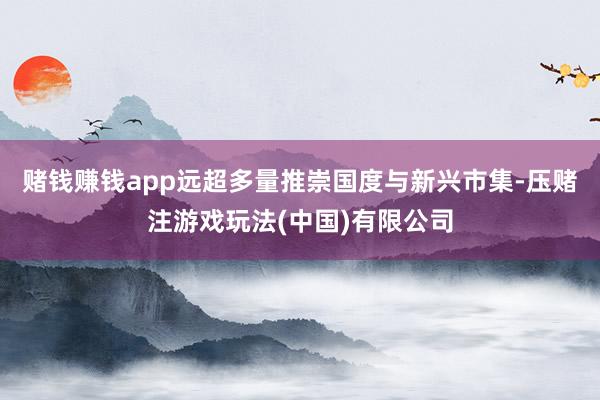 赌钱赚钱app远超多量推崇国度与新兴市集-压赌注游戏玩法(中国)有限公司