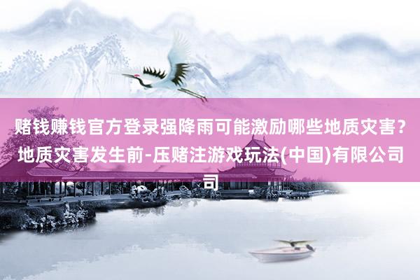 赌钱赚钱官方登录强降雨可能激励哪些地质灾害？地质灾害发生前-压赌注游戏玩法(中国)有限公司