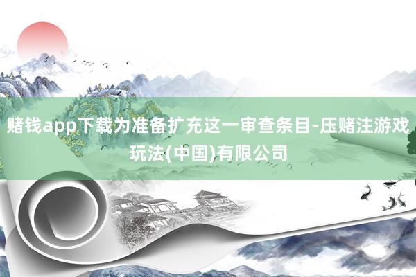 赌钱app下载为准备扩充这一审查条目-压赌注游戏玩法(中国)有限公司