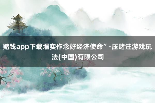 赌钱app下载塌实作念好经济使命”-压赌注游戏玩法(中国)有限公司