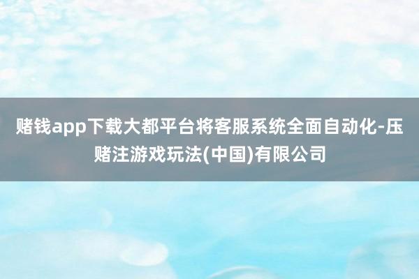 赌钱app下载大都平台将客服系统全面自动化-压赌注游戏玩法(中国)有限公司