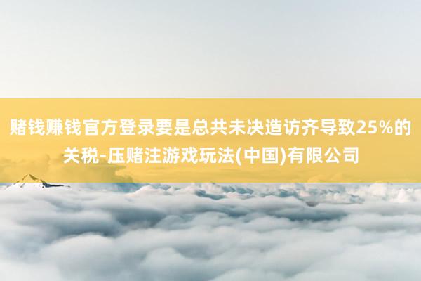 赌钱赚钱官方登录要是总共未决造访齐导致25%的关税-压赌注游戏玩法(中国)有限公司