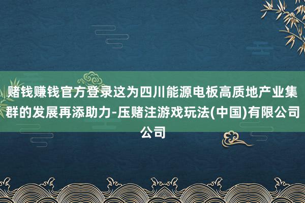 赌钱赚钱官方登录这为四川能源电板高质地产业集群的发展再添助力-压赌注游戏玩法(中国)有限公司