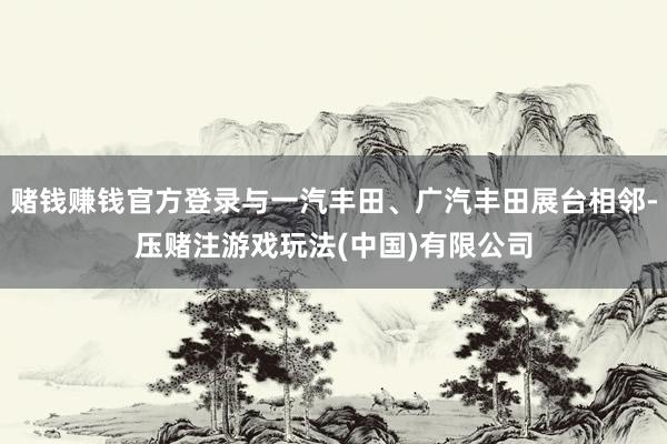 赌钱赚钱官方登录与一汽丰田、广汽丰田展台相邻-压赌注游戏玩法(中国)有限公司