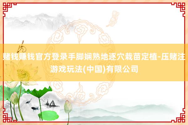 赌钱赚钱官方登录手脚娴熟地逐穴栽苗定植-压赌注游戏玩法(中国)有限公司