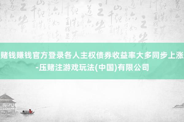 赌钱赚钱官方登录各人主权债券收益率大多同步上涨-压赌注游戏玩法(中国)有限公司