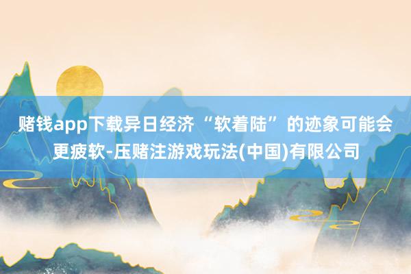 赌钱app下载异日经济 “软着陆” 的迹象可能会更疲软-压赌注游戏玩法(中国)有限公司