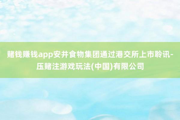 赌钱赚钱app安井食物集团通过港交所上市聆讯-压赌注游戏玩法(中国)有限公司