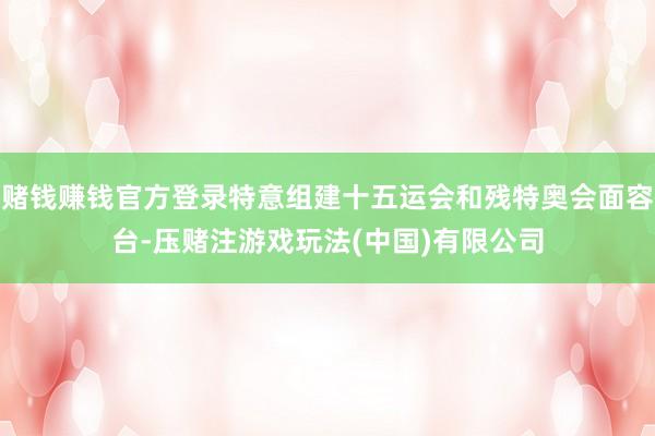 赌钱赚钱官方登录特意组建十五运会和残特奥会面容台-压赌注游戏玩法(中国)有限公司