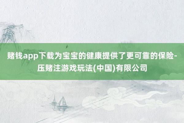 赌钱app下载为宝宝的健康提供了更可靠的保险-压赌注游戏玩法(中国)有限公司