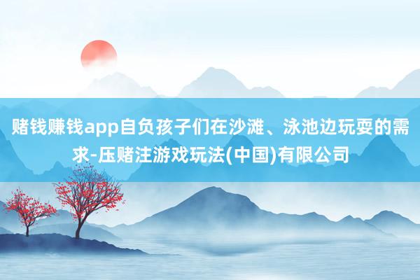 赌钱赚钱app自负孩子们在沙滩、泳池边玩耍的需求-压赌注游戏玩法(中国)有限公司