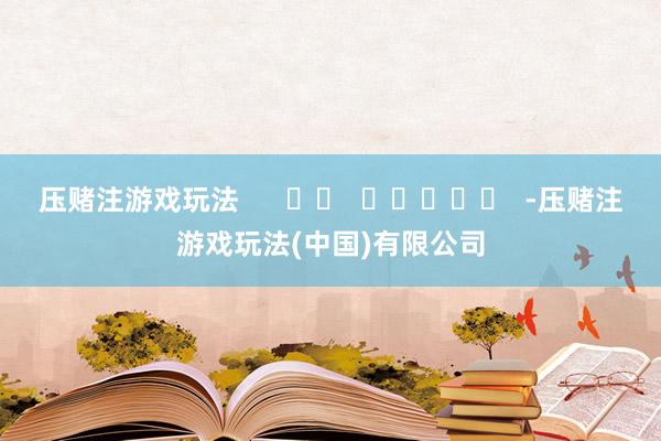 压赌注游戏玩法      		  					  -压赌注游戏玩法(中国)有限公司