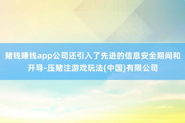 赌钱赚钱app公司还引入了先进的信息安全期间和开导-压赌注游戏玩法(中国)有限公司