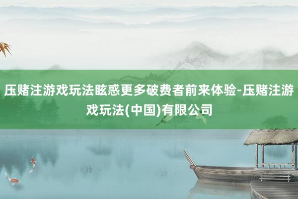 压赌注游戏玩法眩惑更多破费者前来体验-压赌注游戏玩法(中国)有限公司