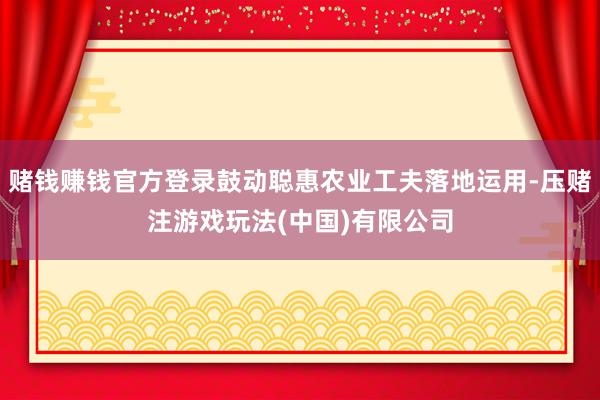赌钱赚钱官方登录鼓动聪惠农业工夫落地运用-压赌注游戏玩法(中国)有限公司