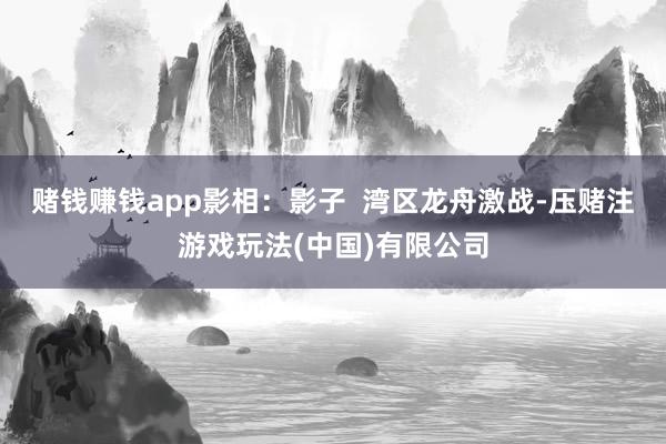 赌钱赚钱app影相：影子  湾区龙舟激战-压赌注游戏玩法(中国)有限公司