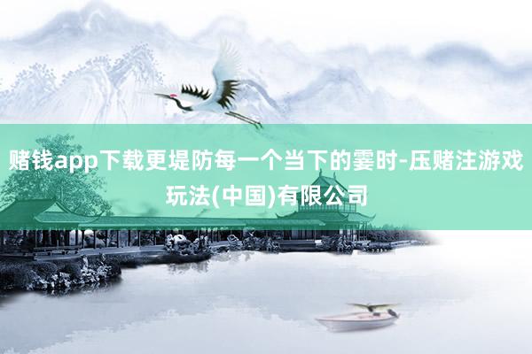 赌钱app下载更堤防每一个当下的霎时-压赌注游戏玩法(中国)有限公司