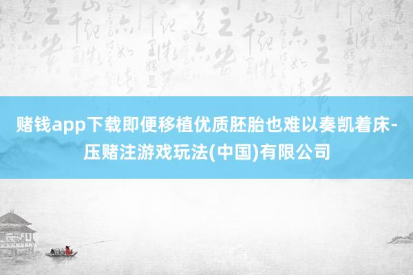 赌钱app下载即便移植优质胚胎也难以奏凯着床-压赌注游戏玩法(中国)有限公司