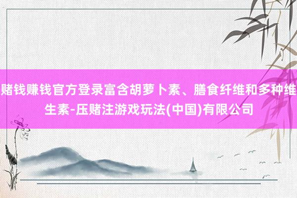 赌钱赚钱官方登录富含胡萝卜素、膳食纤维和多种维生素-压赌注游戏玩法(中国)有限公司