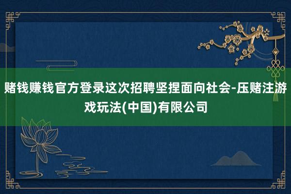 赌钱赚钱官方登录这次招聘坚捏面向社会-压赌注游戏玩法(中国)有限公司