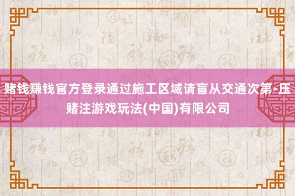 赌钱赚钱官方登录通过施工区域请盲从交通次第-压赌注游戏玩法(中国)有限公司