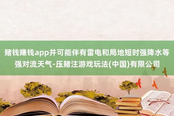 赌钱赚钱app并可能伴有雷电和局地短时强降水等强对流天气-压赌注游戏玩法(中国)有限公司