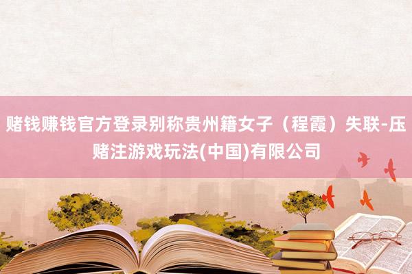 赌钱赚钱官方登录别称贵州籍女子（程霞）失联-压赌注游戏玩法(中国)有限公司