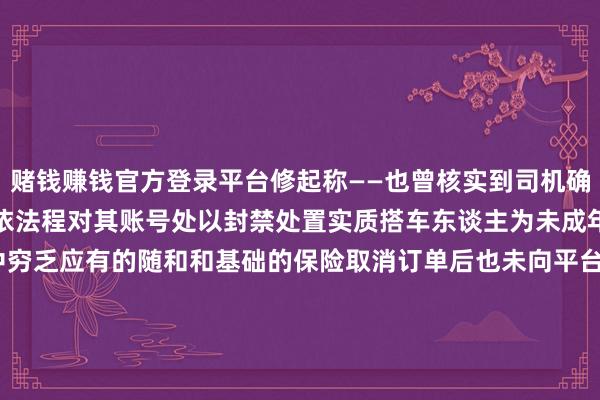 赌钱赚钱官方登录平台修起称——也曾核实到司机确有因故取消订单的操作按依法程对其账号处以封禁处置实质搭车东谈主为未成年东谈主司机在接单历程中穷乏应有的随和和基础的保险取消订单后也未向平台报备平台深表歉意将全力和谐搭车东谈主家属需要7 月 4 日光明网发表评述称一句