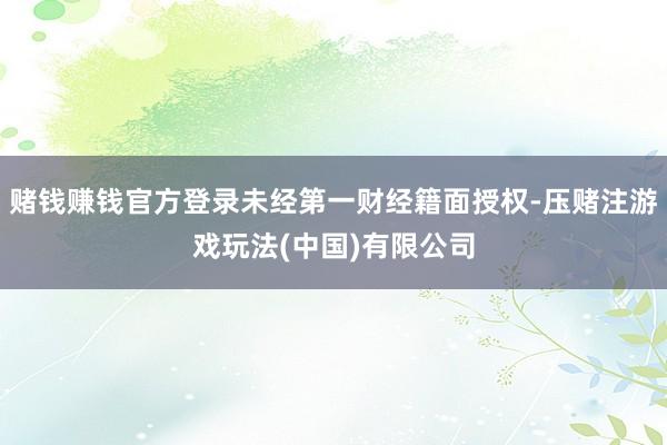 赌钱赚钱官方登录未经第一财经籍面授权-压赌注游戏玩法(中国)有限公司