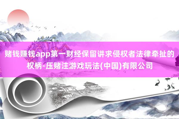 赌钱赚钱app第一财经保留讲求侵权者法律牵扯的权柄-压赌注游戏玩法(中国)有限公司