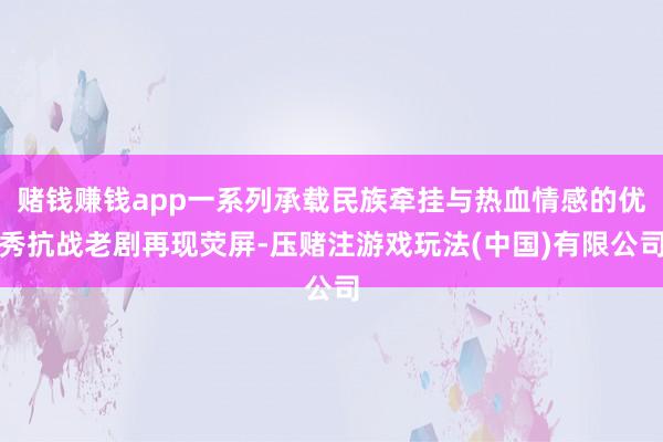 赌钱赚钱app一系列承载民族牵挂与热血情感的优秀抗战老剧再现荧屏-压赌注游戏玩法(中国)有限公司