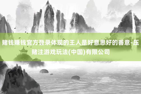 赌钱赚钱官方登录体现的王人是好意思好的善意-压赌注游戏玩法(中国)有限公司