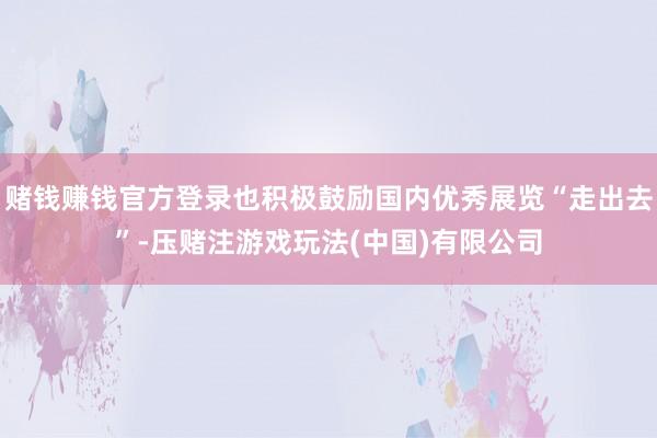 赌钱赚钱官方登录也积极鼓励国内优秀展览“走出去”-压赌注游戏玩法(中国)有限公司