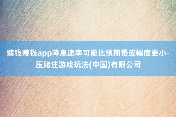 赌钱赚钱app降息速率可能比预期慢或幅度更小-压赌注游戏玩法(中国)有限公司