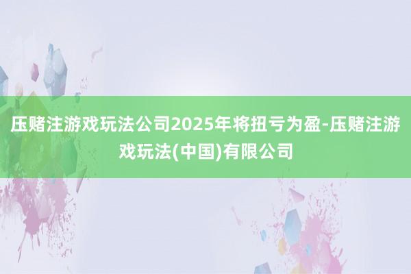 压赌注游戏玩法公司2025年将扭亏为盈-压赌注游戏玩法(中国)有限公司