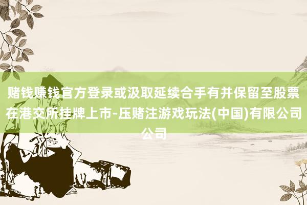 赌钱赚钱官方登录或汲取延续合手有并保留至股票在港交所挂牌上市-压赌注游戏玩法(中国)有限公司