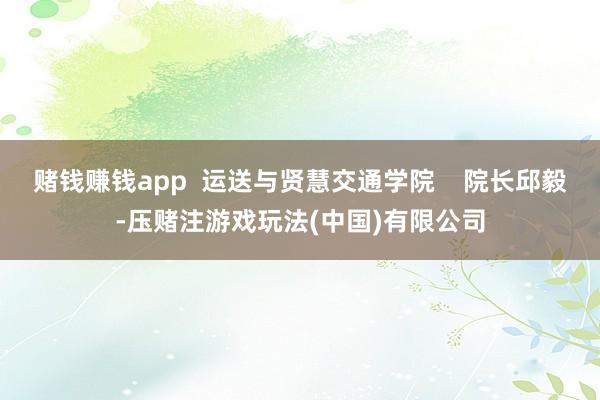 赌钱赚钱app  运送与贤慧交通学院    院长邱毅-压赌注游戏玩法(中国)有限公司