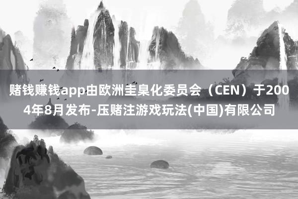 赌钱赚钱app由欧洲圭臬化委员会(CEN)于2004年8月发布-压赌注游戏玩法(中国)有限公司