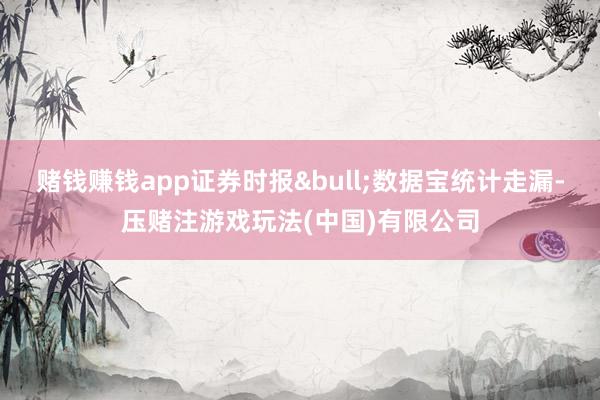 赌钱赚钱app证券时报•数据宝统计走漏-压赌注游戏玩法(中国)有限公司