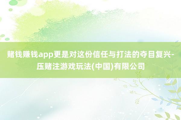 赌钱赚钱app更是对这份信任与打法的夺目复兴-压赌注游戏玩法(中国)有限公司