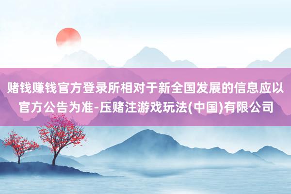 赌钱赚钱官方登录所相对于新全国发展的信息应以官方公告为准-压赌注游戏玩法(中国)有限公司
