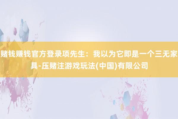 赌钱赚钱官方登录项先生：我以为它即是一个三无家具-压赌注游戏玩法(中国)有限公司