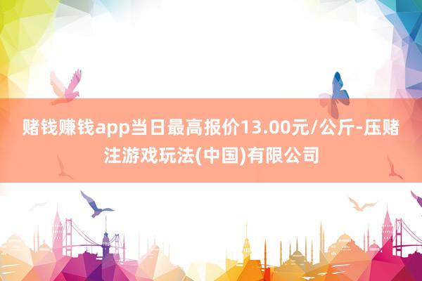 赌钱赚钱app当日最高报价13.00元/公斤-压赌注游戏玩法(中国)有限公司