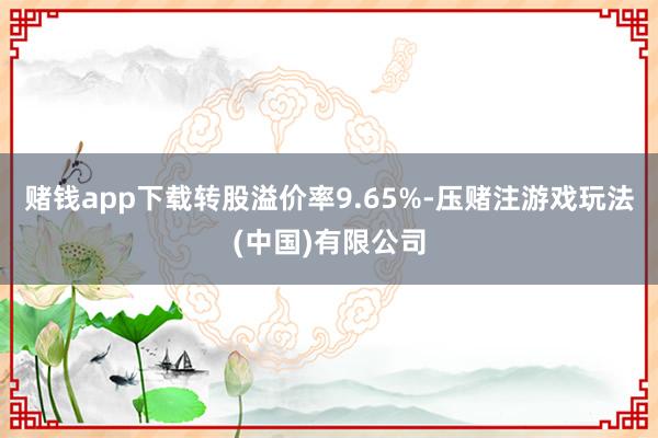 赌钱app下载转股溢价率9.65%-压赌注游戏玩法(中国)有限公司