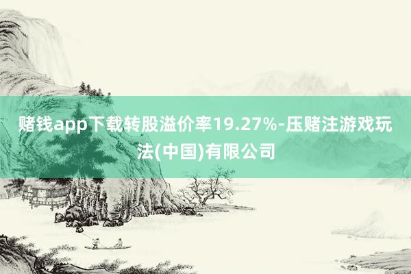 赌钱app下载转股溢价率19.27%-压赌注游戏玩法(中国)有限公司