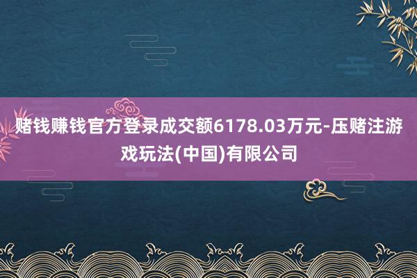 赌钱赚钱官方登录成交额6178.03万元-压赌注游戏玩法(中国)有限公司