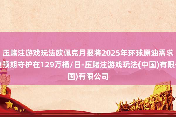 压赌注游戏玩法欧佩克月报将2025年环球原油需求增速预期守护在129万桶/日-压赌注游戏玩法(中国)有限公司