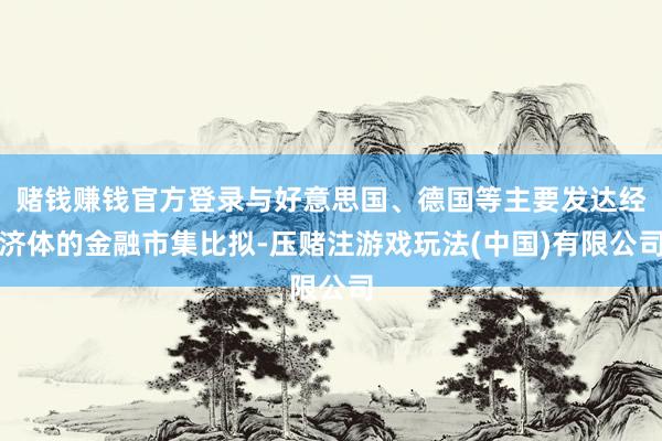 赌钱赚钱官方登录与好意思国、德国等主要发达经济体的金融市集比拟-压赌注游戏玩法(中国)有限公司