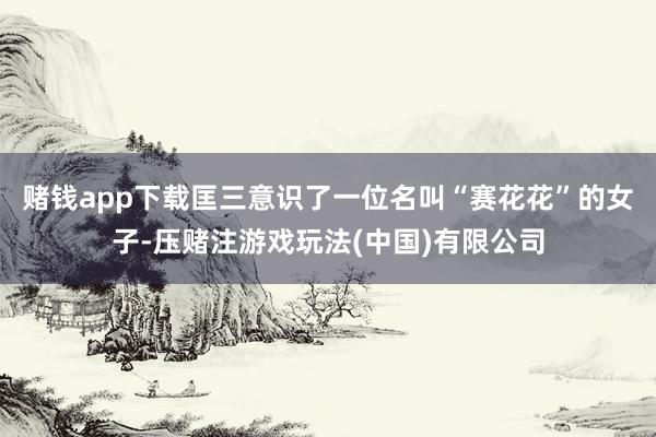 赌钱app下载匡三意识了一位名叫“赛花花”的女子-压赌注游戏玩法(中国)有限公司